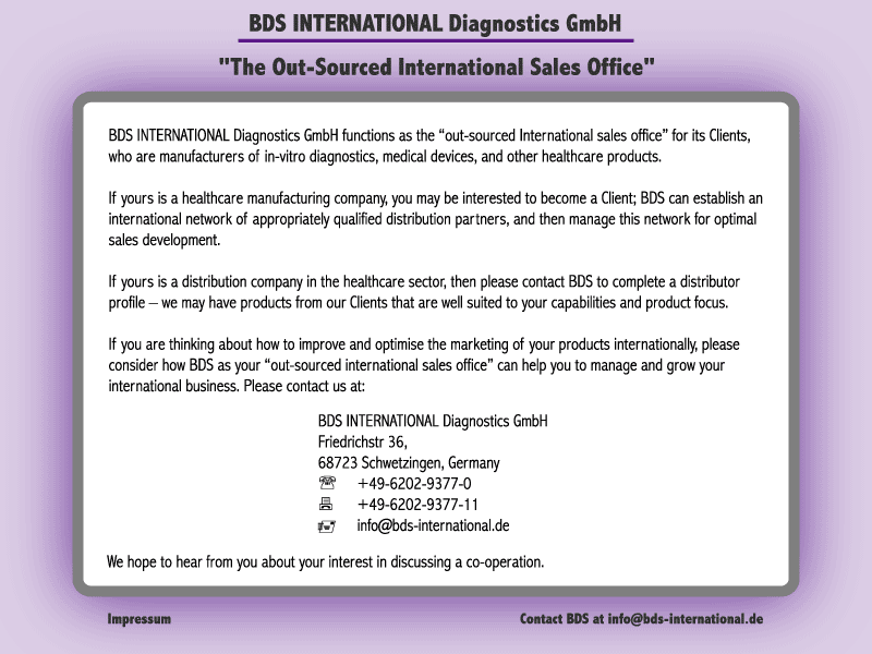BDS INTERNATIONAL Diagnostics GmbH functions as the out-sourced International sales office for its Clients, who are manufacturers of in-vitro diagnostics, medical devices, and other healthcare products. e-mail:info@bds-international.de